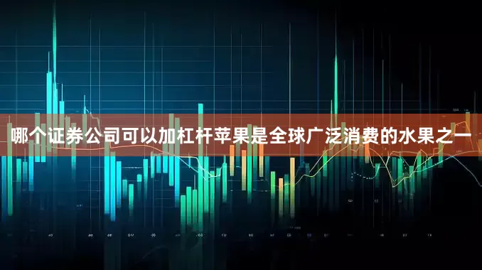哪个证券公司可以加杠杆苹果是全球广泛消费的水果之一