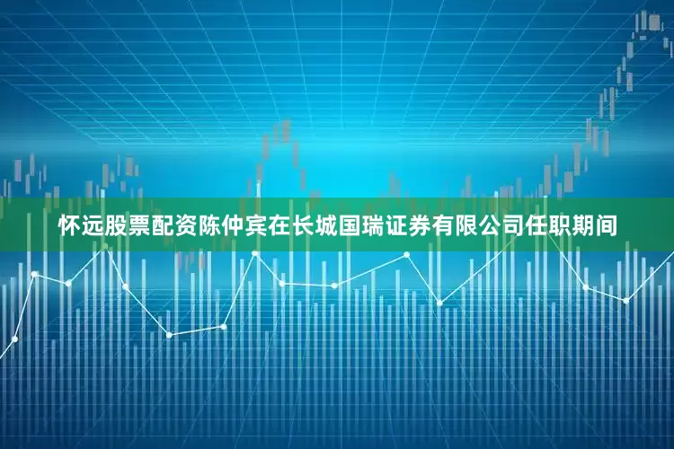 怀远股票配资　　陈仲宾在长城国瑞证券有限公司任职期间