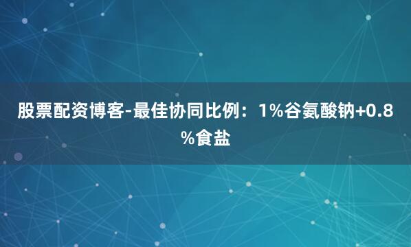 股票配资博客-最佳协同比例：1%谷氨酸钠+0.8%食盐