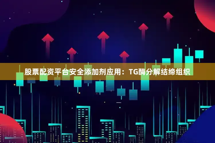 股票配资平台安全添加剂应用：TG酶分解结缔组织