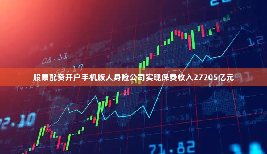 股票配资开户手机版人身险公司实现保费收入27705亿元
