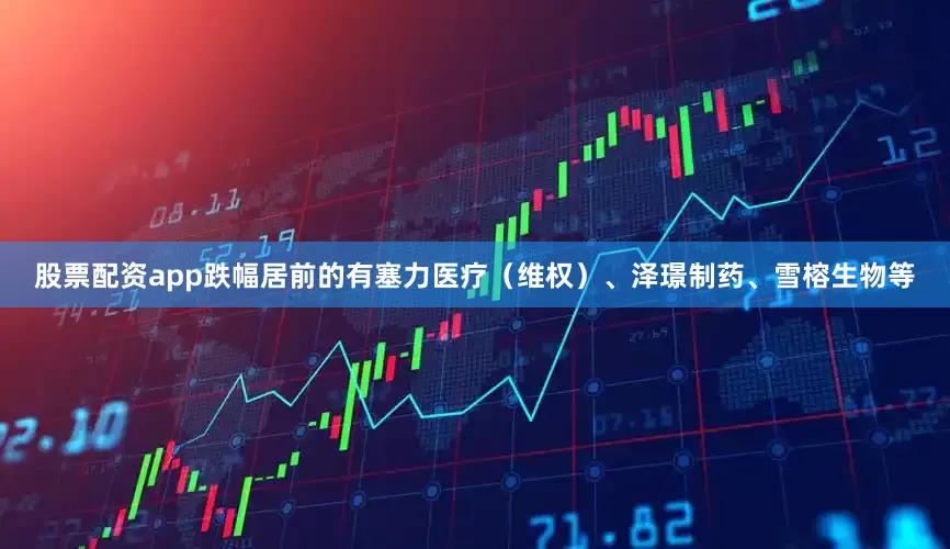 股票配资app跌幅居前的有塞力医疗（维权）、泽璟制药、雪榕生物等