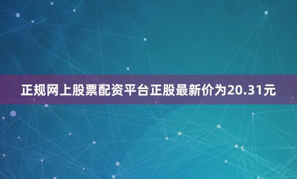 正规网上股票配资平台正股最新价为20.31元