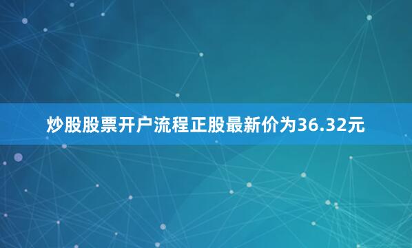 炒股股票开户流程正股最新价为36.32元