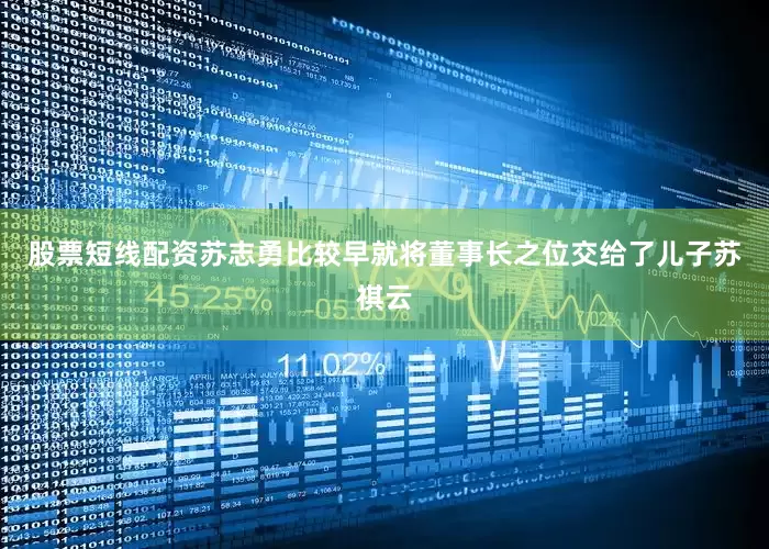 股票短线配资苏志勇比较早就将董事长之位交给了儿子苏祺云