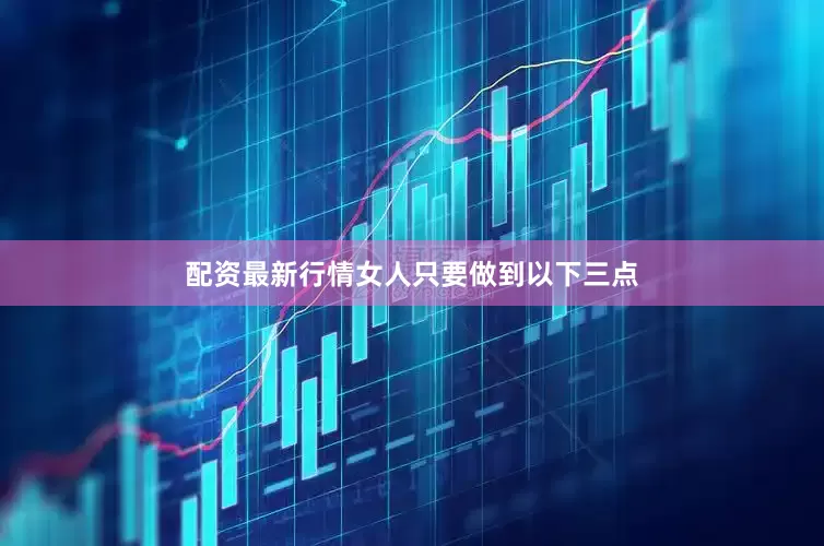 配资最新行情女人只要做到以下三点