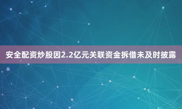 安全配资炒股因2.2亿元关联资金拆借未及时披露