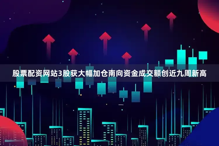 股票配资网站3股获大幅加仓南向资金成交额创近九周新高
