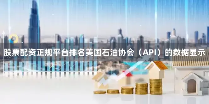 股票配资正规平台排名美国石油协会(API)的数据显示