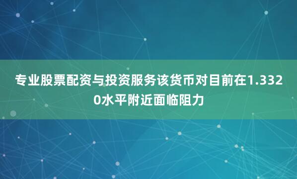 专业股票配资与投资服务该货币对目前在1.3320水平附近面临阻力