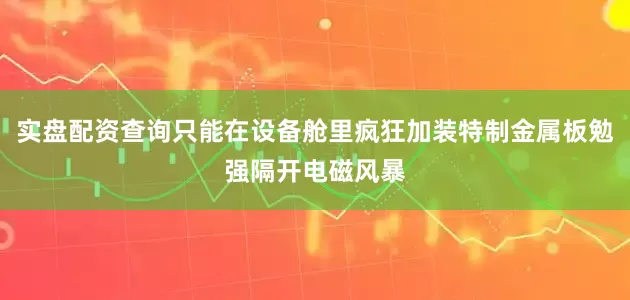 实盘配资查询只能在设备舱里疯狂加装特制金属板勉强隔开电磁风暴