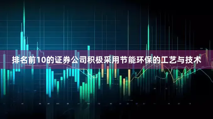 排名前10的证券公司积极采用节能环保的工艺与技术