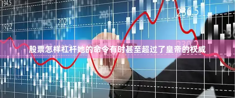 股票怎样杠杆她的命令有时甚至超过了皇帝的权威