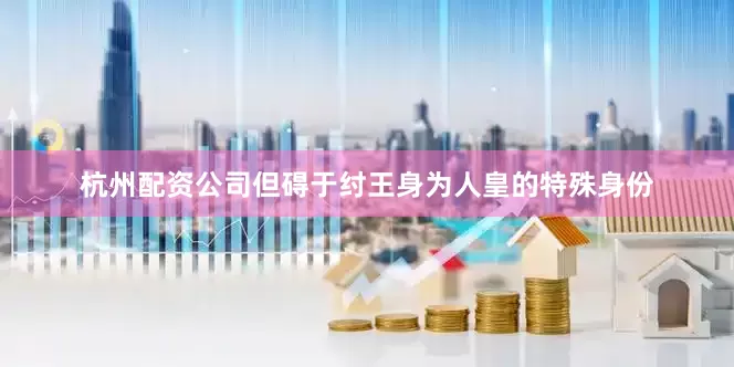 杭州配资公司但碍于纣王身为人皇的特殊身份