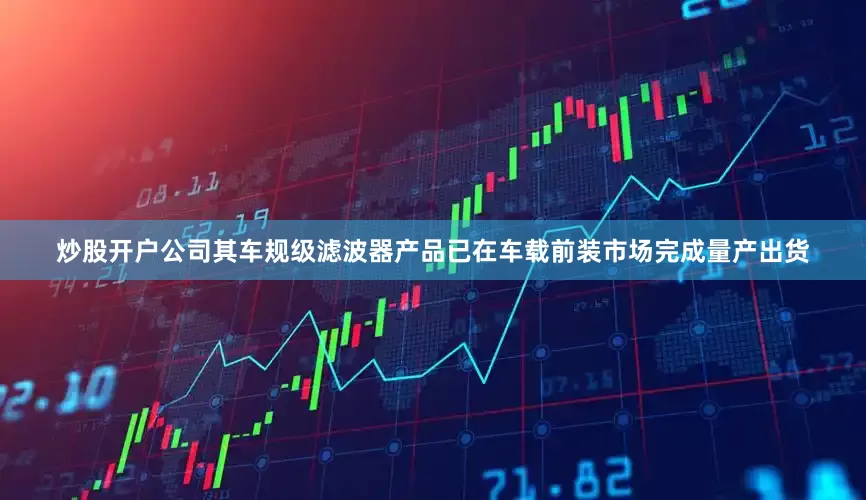 炒股开户公司其车规级滤波器产品已在车载前装市场完成量产出货
