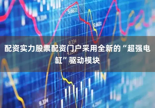 配资实力股票配资门户采用全新的“超强电缸”驱动模块