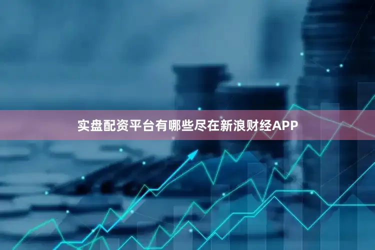 实盘配资平台有哪些尽在新浪财经APP