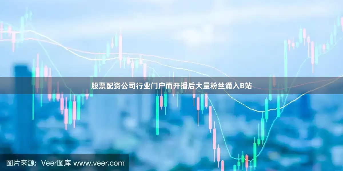 股票配资公司行业门户而开播后大量粉丝涌入B站