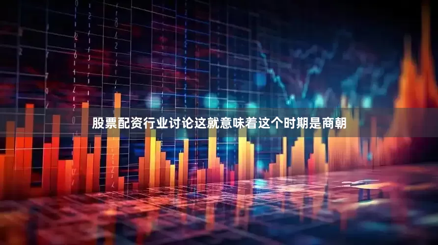 股票配资行业讨论这就意味着这个时期是商朝