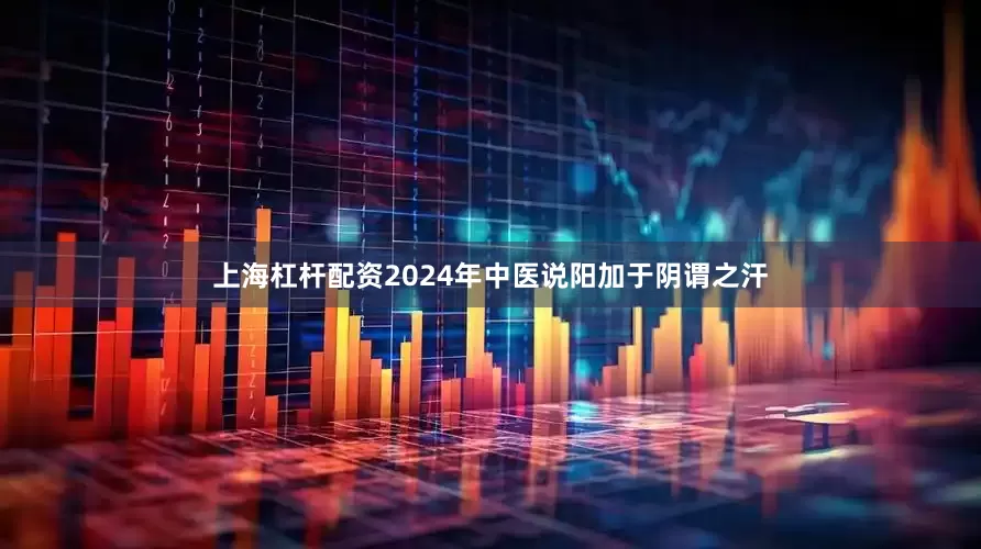 上海杠杆配资2024年中医说阳加于阴谓之汗