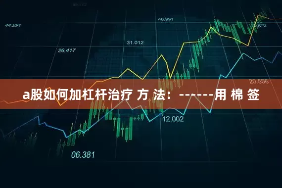 a股如何加杠杆治疗 方 法：------用 棉 签