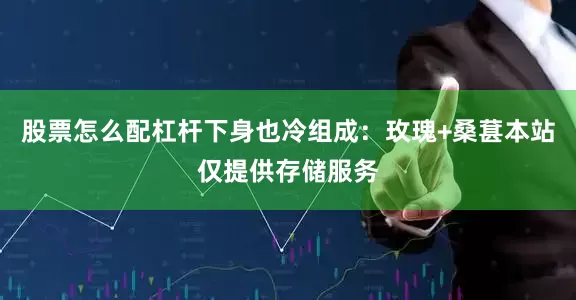 股票怎么配杠杆下身也冷组成：玫瑰+桑葚本站仅提供存储服务
