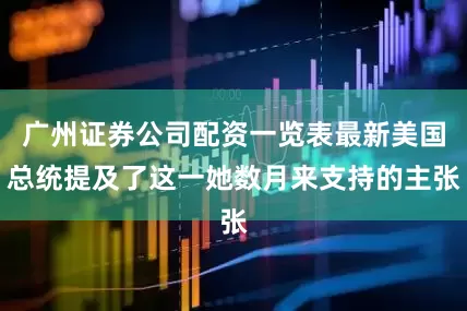 广州证券公司配资一览表最新美国总统提及了这一她数月来支持的主张