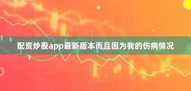 配资炒股app最新版本而且因为我的伤病情况