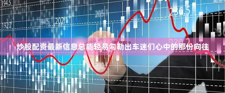 炒股配资最新信息总能轻易勾勒出车迷们心中的那份向往