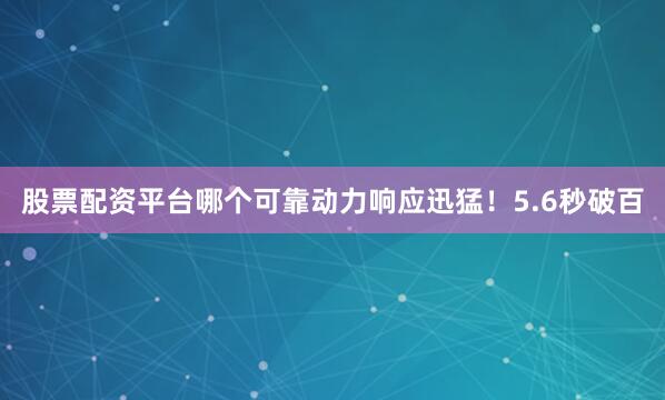 股票配资平台哪个可靠动力响应迅猛！5.6秒破百