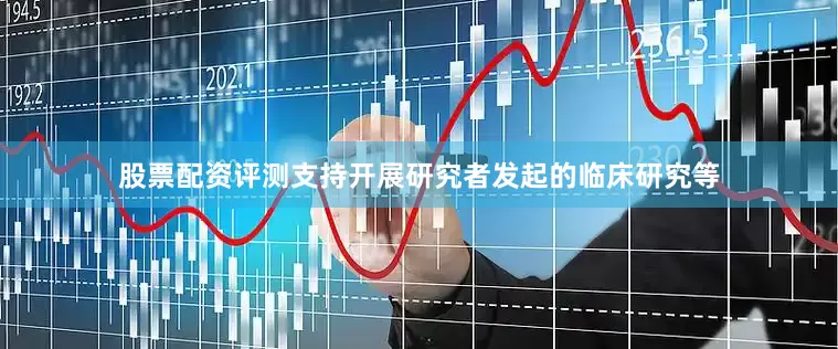 股票配资评测支持开展研究者发起的临床研究等