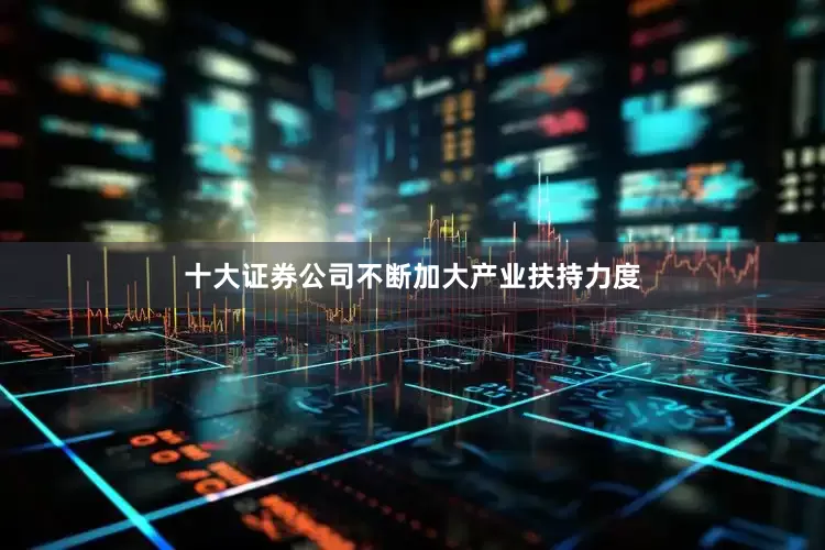 十大证券公司不断加大产业扶持力度