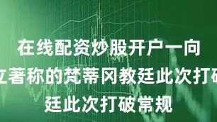 在线配资炒股开户一向以中立著称的梵蒂冈教廷此次打破常规