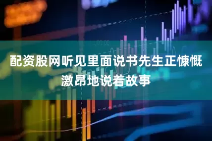 配资股网听见里面说书先生正慷慨激昂地说着故事