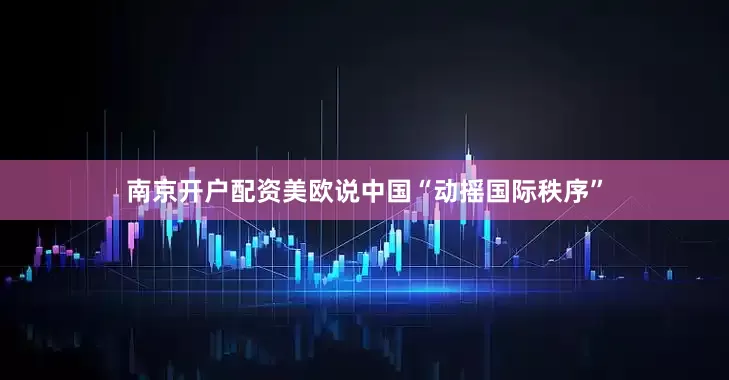 南京开户配资美欧说中国“动摇国际秩序”
