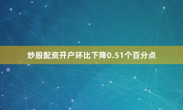 炒股配资开户环比下降0.51个百分点