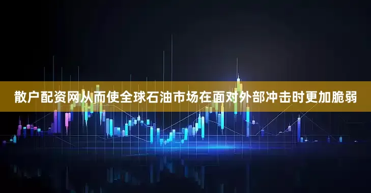 散户配资网从而使全球石油市场在面对外部冲击时更加脆弱