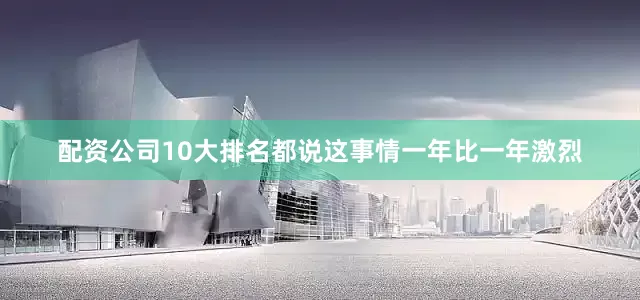 配资公司10大排名都说这事情一年比一年激烈
