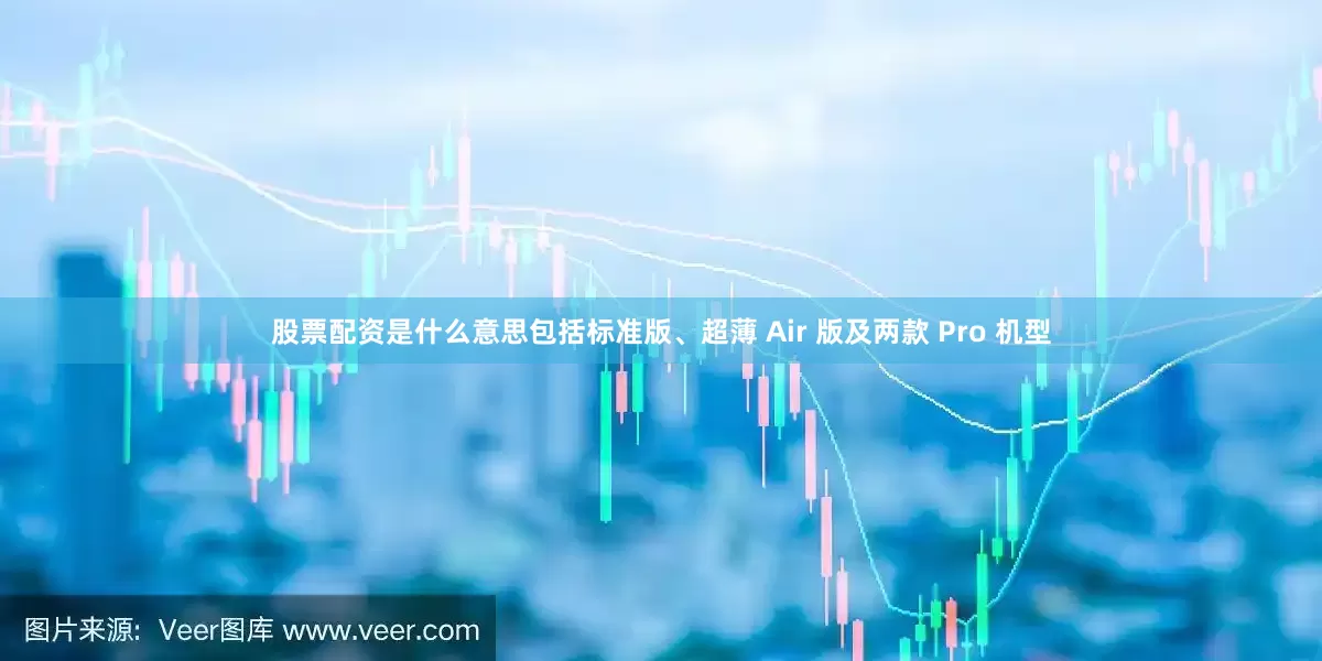 股票配资是什么意思包括标准版、超薄 Air 版及两款 Pro 机型