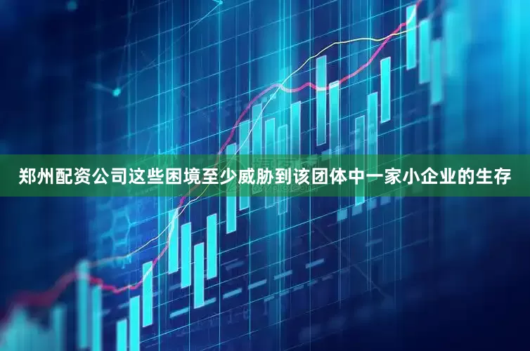 郑州配资公司这些困境至少威胁到该团体中一家小企业的生存