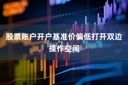 股票账户开户基准价偏低打开双边操作空间