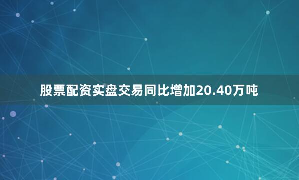 股票配资实盘交易同比增加20.40万吨