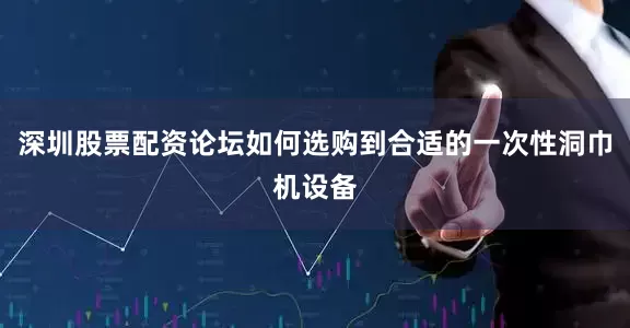 深圳股票配资论坛如何选购到合适的一次性洞巾机设备