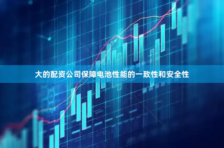 大的配资公司保障电池性能的一致性和安全性