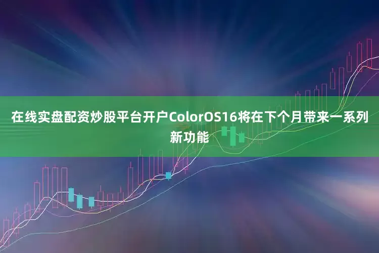在线实盘配资炒股平台开户ColorOS16将在下个月带来一系列新功能