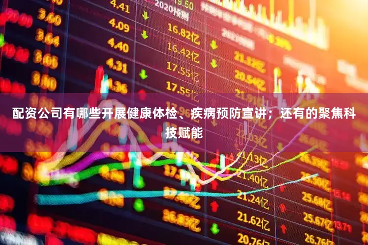 配资公司有哪些开展健康体检、疾病预防宣讲；还有的聚焦科技赋能