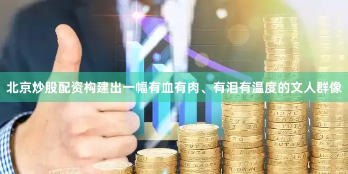 北京炒股配资构建出一幅有血有肉、有泪有温度的文人群像