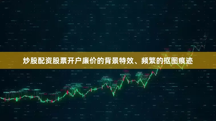 炒股配资股票开户廉价的背景特效、频繁的抠图痕迹