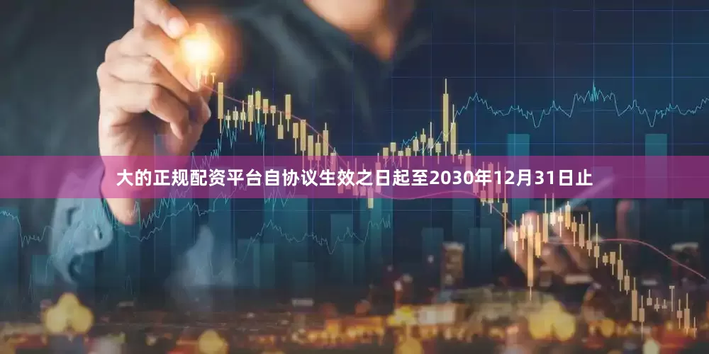 大的正规配资平台自协议生效之日起至2030年12月31日止