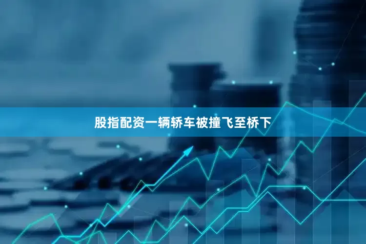 股指配资一辆轿车被撞飞至桥下